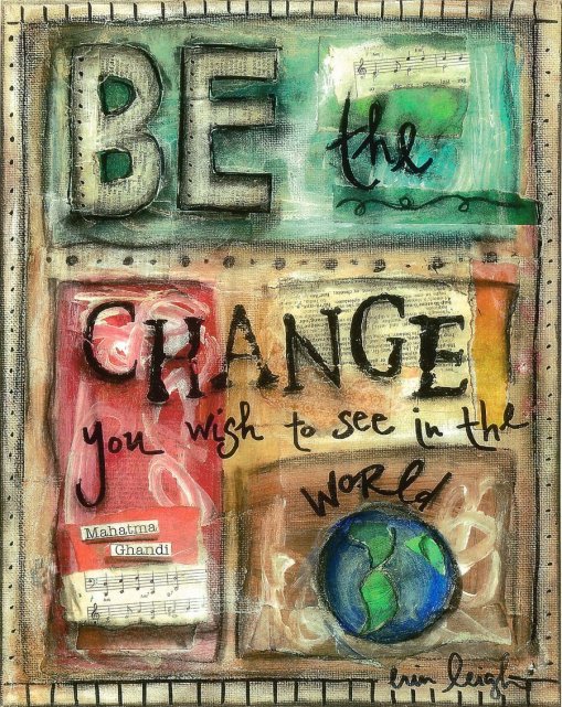 be the change you wish to see in the world